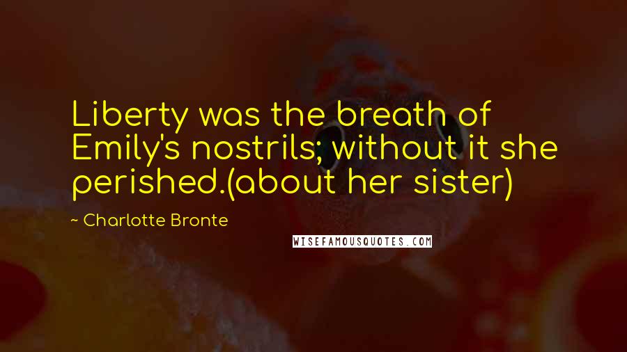 Charlotte Bronte Quotes: Liberty was the breath of Emily's nostrils; without it she perished.(about her sister)