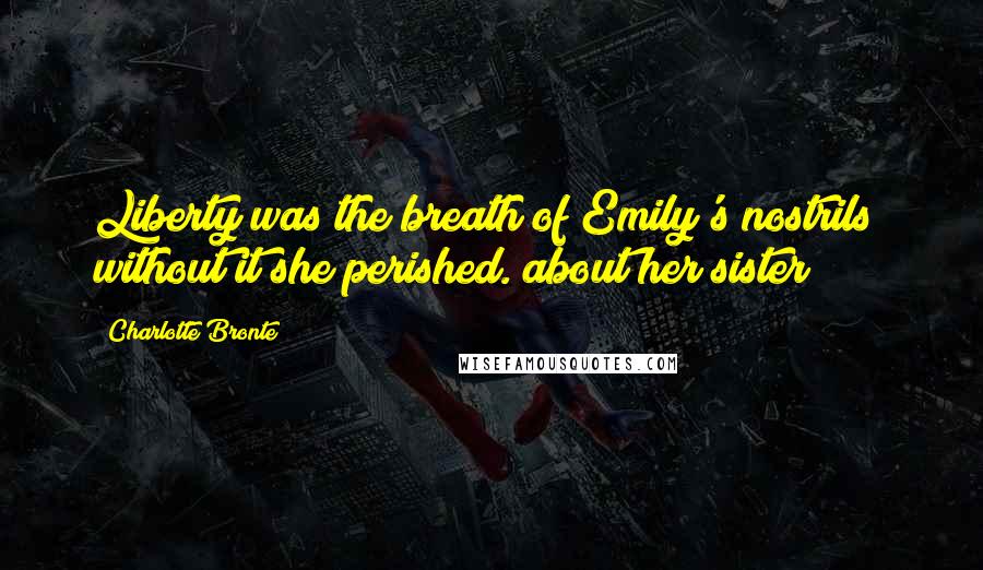 Charlotte Bronte Quotes: Liberty was the breath of Emily's nostrils; without it she perished.(about her sister)