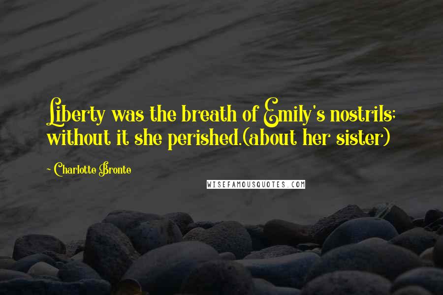 Charlotte Bronte Quotes: Liberty was the breath of Emily's nostrils; without it she perished.(about her sister)