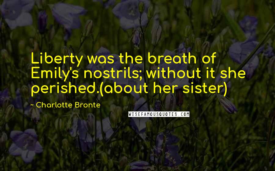 Charlotte Bronte Quotes: Liberty was the breath of Emily's nostrils; without it she perished.(about her sister)