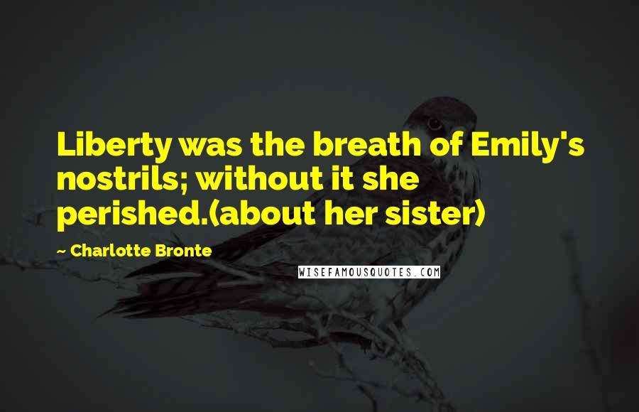 Charlotte Bronte Quotes: Liberty was the breath of Emily's nostrils; without it she perished.(about her sister)