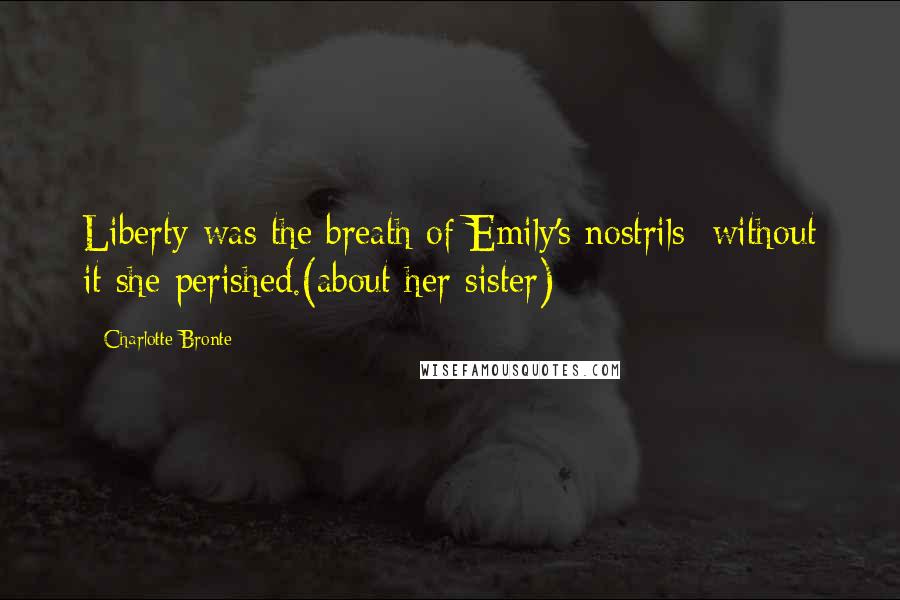 Charlotte Bronte Quotes: Liberty was the breath of Emily's nostrils; without it she perished.(about her sister)