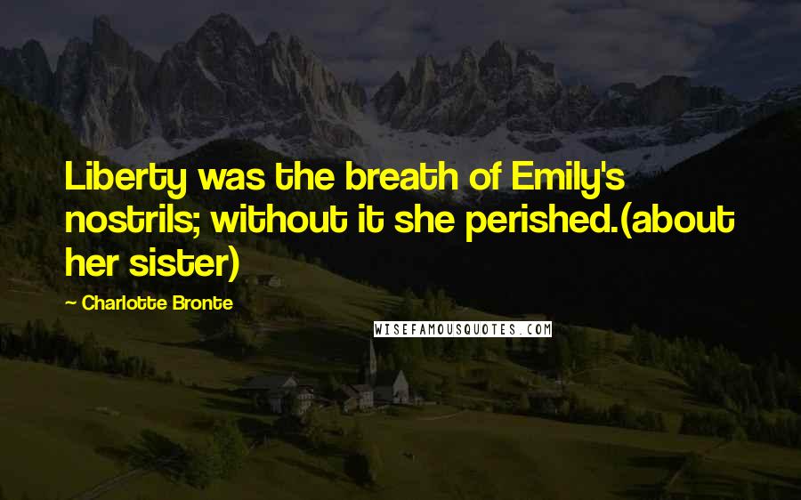 Charlotte Bronte Quotes: Liberty was the breath of Emily's nostrils; without it she perished.(about her sister)