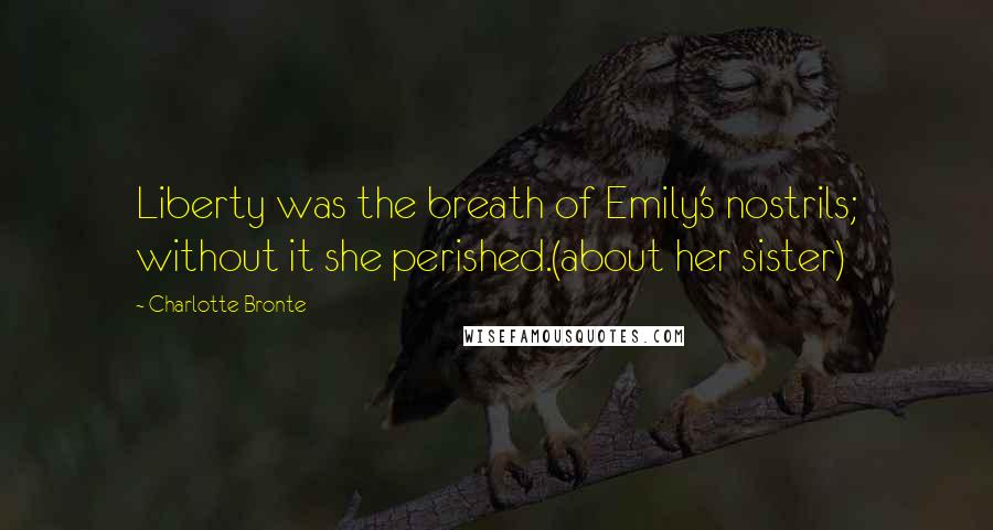Charlotte Bronte Quotes: Liberty was the breath of Emily's nostrils; without it she perished.(about her sister)