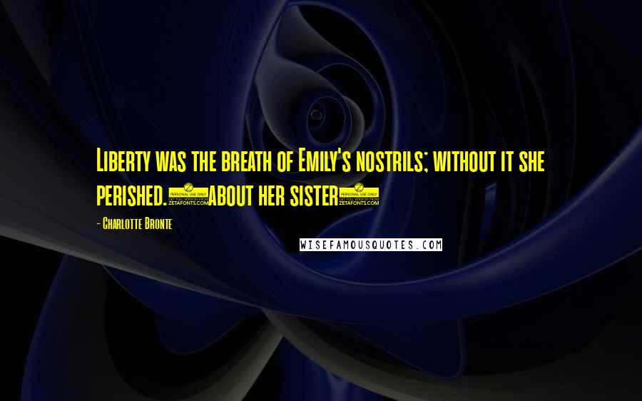 Charlotte Bronte Quotes: Liberty was the breath of Emily's nostrils; without it she perished.(about her sister)