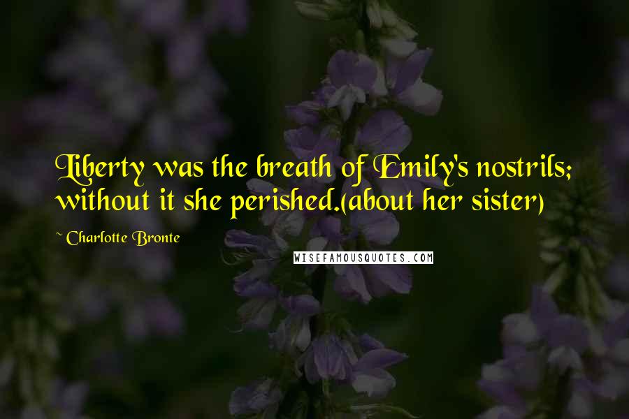 Charlotte Bronte Quotes: Liberty was the breath of Emily's nostrils; without it she perished.(about her sister)