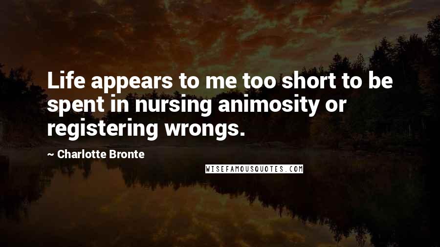 Charlotte Bronte Quotes: Life appears to me too short to be spent in nursing animosity or registering wrongs.