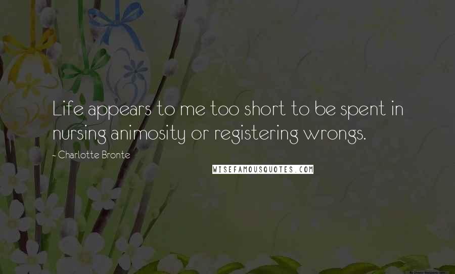 Charlotte Bronte Quotes: Life appears to me too short to be spent in nursing animosity or registering wrongs.