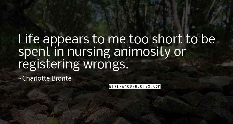 Charlotte Bronte Quotes: Life appears to me too short to be spent in nursing animosity or registering wrongs.