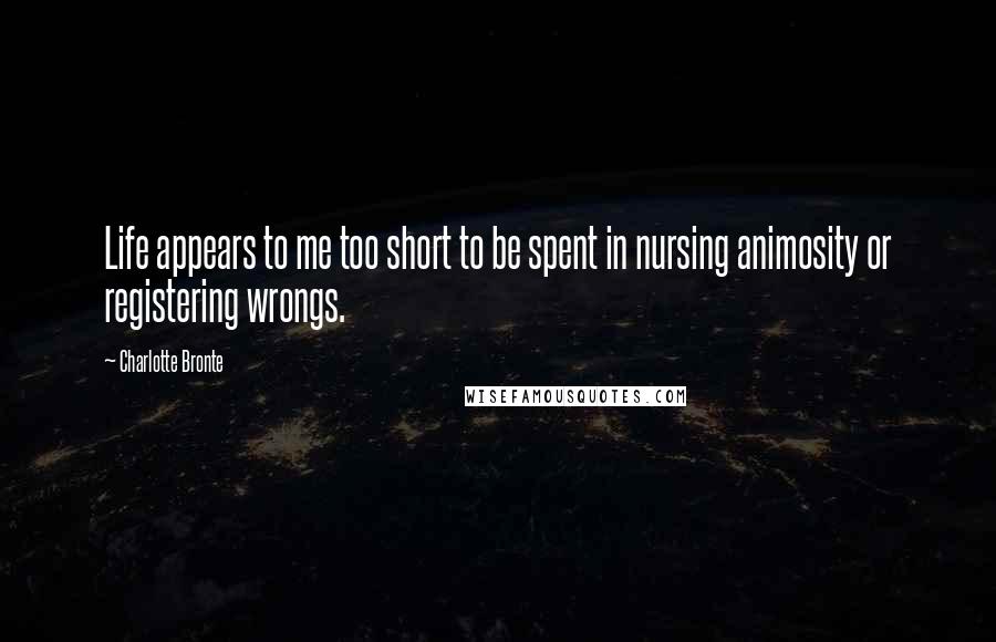 Charlotte Bronte Quotes: Life appears to me too short to be spent in nursing animosity or registering wrongs.