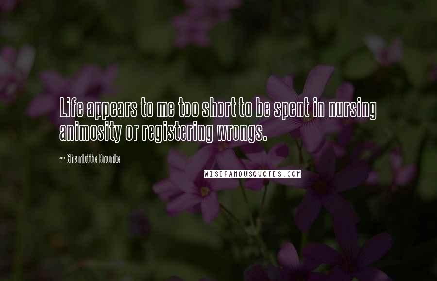 Charlotte Bronte Quotes: Life appears to me too short to be spent in nursing animosity or registering wrongs.