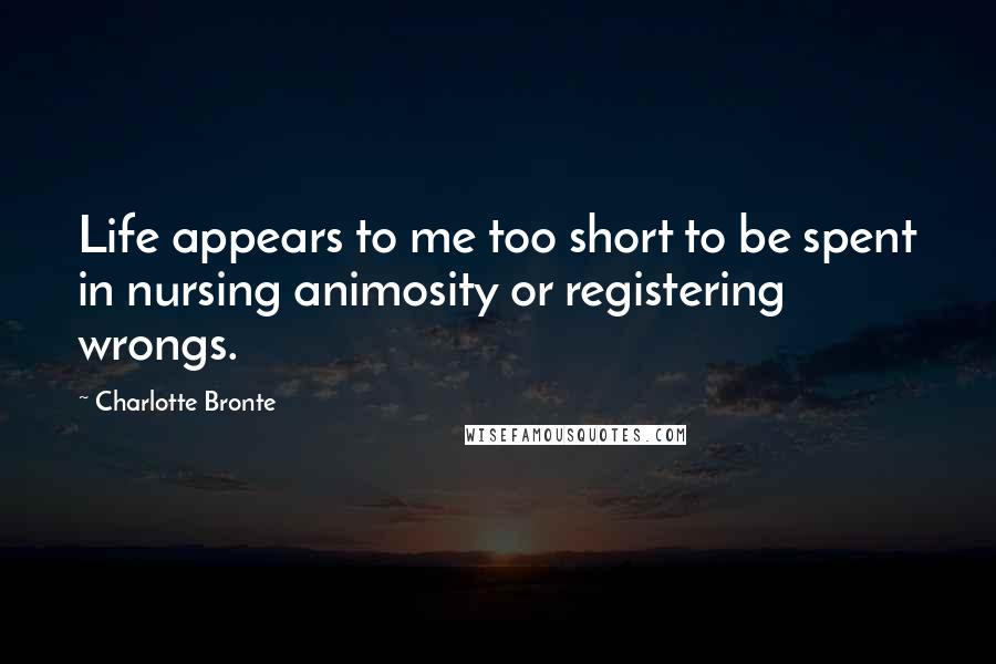 Charlotte Bronte Quotes: Life appears to me too short to be spent in nursing animosity or registering wrongs.