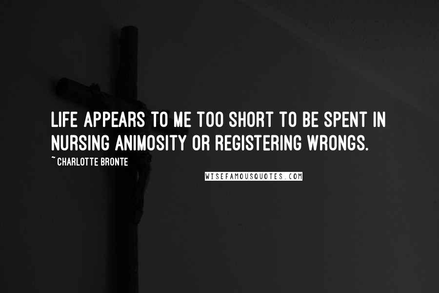 Charlotte Bronte Quotes: Life appears to me too short to be spent in nursing animosity or registering wrongs.