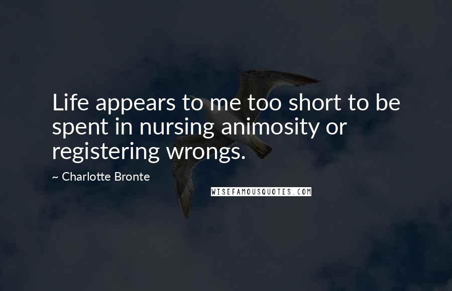 Charlotte Bronte Quotes: Life appears to me too short to be spent in nursing animosity or registering wrongs.