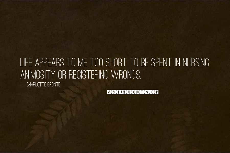 Charlotte Bronte Quotes: Life appears to me too short to be spent in nursing animosity or registering wrongs.