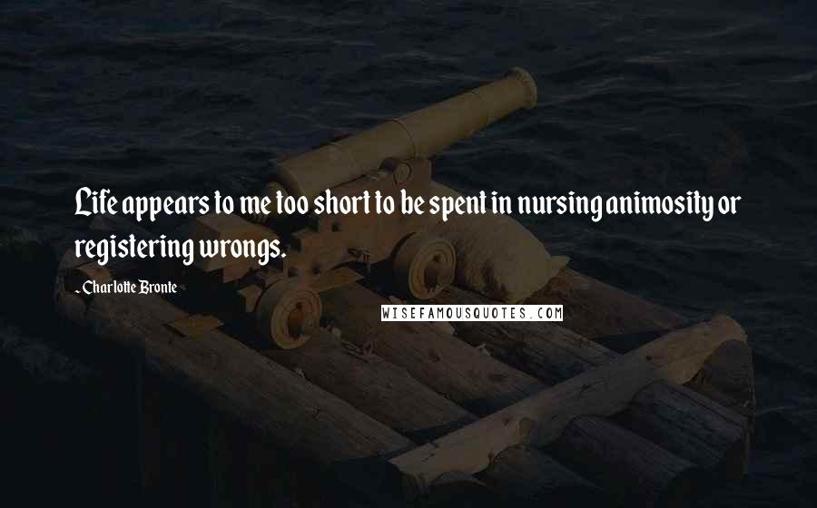 Charlotte Bronte Quotes: Life appears to me too short to be spent in nursing animosity or registering wrongs.