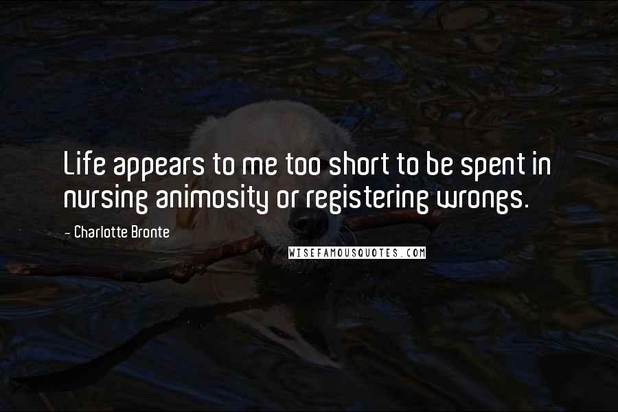 Charlotte Bronte Quotes: Life appears to me too short to be spent in nursing animosity or registering wrongs.