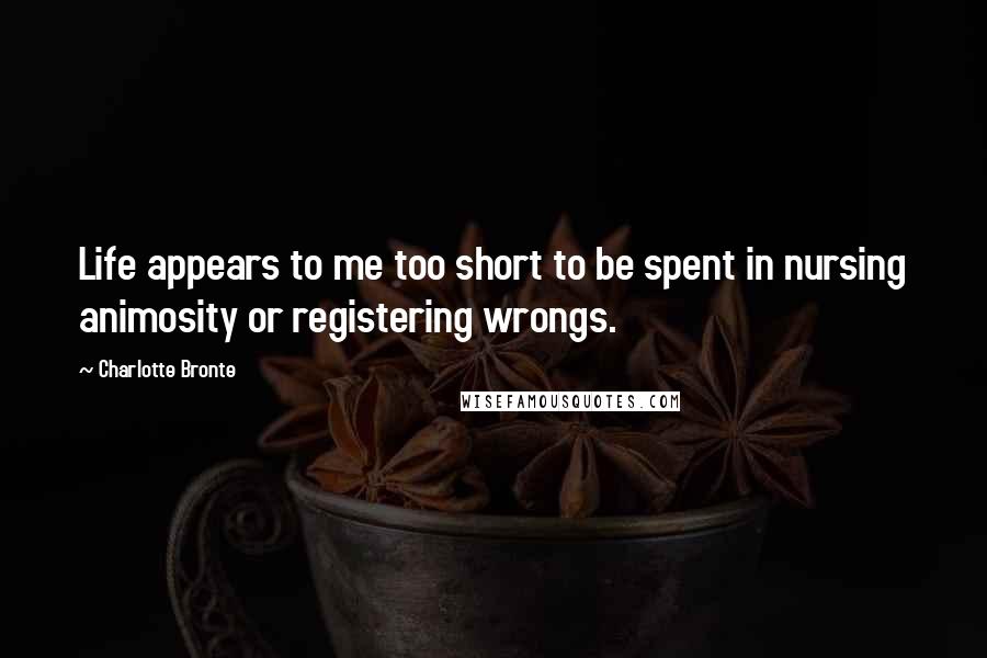 Charlotte Bronte Quotes: Life appears to me too short to be spent in nursing animosity or registering wrongs.