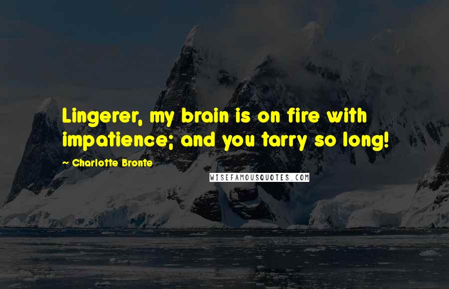 Charlotte Bronte Quotes: Lingerer, my brain is on fire with impatience; and you tarry so long!