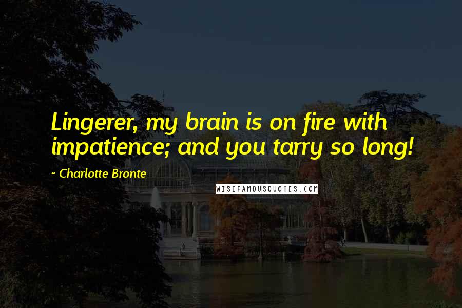 Charlotte Bronte Quotes: Lingerer, my brain is on fire with impatience; and you tarry so long!