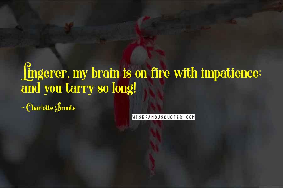 Charlotte Bronte Quotes: Lingerer, my brain is on fire with impatience; and you tarry so long!