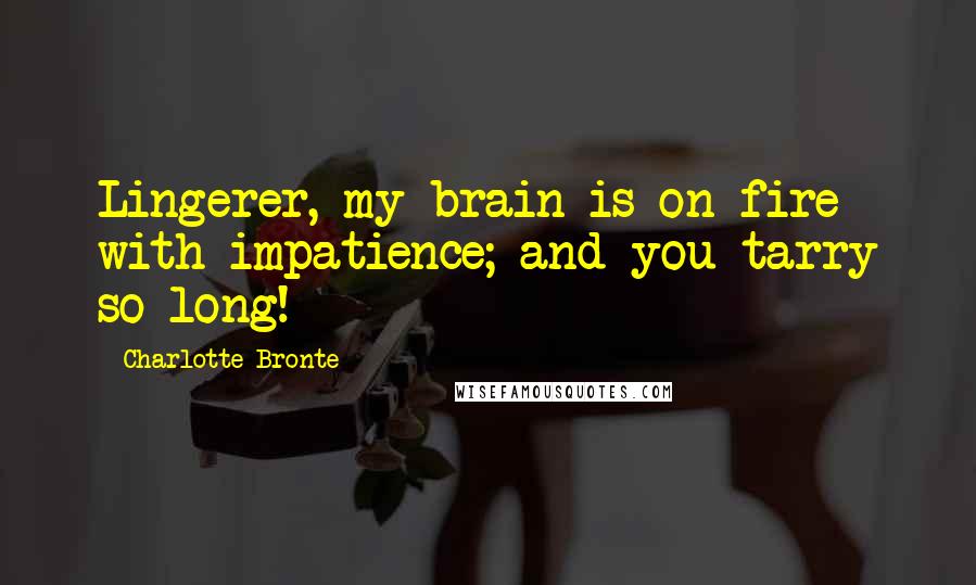 Charlotte Bronte Quotes: Lingerer, my brain is on fire with impatience; and you tarry so long!