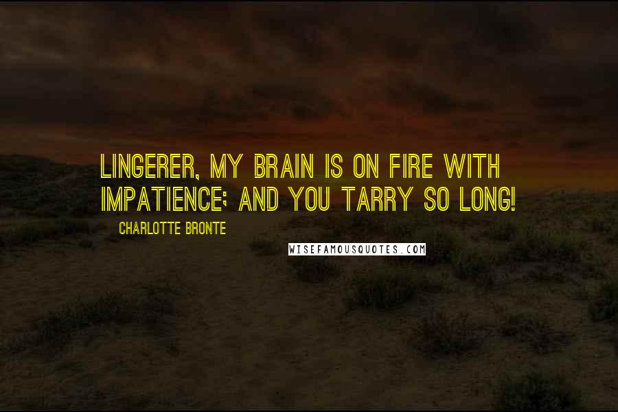 Charlotte Bronte Quotes: Lingerer, my brain is on fire with impatience; and you tarry so long!