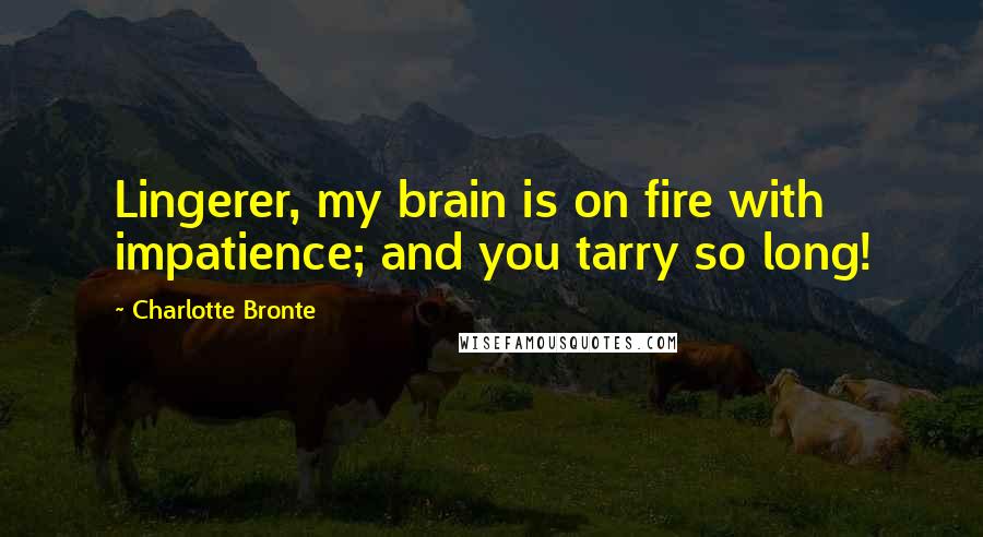 Charlotte Bronte Quotes: Lingerer, my brain is on fire with impatience; and you tarry so long!