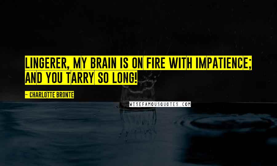 Charlotte Bronte Quotes: Lingerer, my brain is on fire with impatience; and you tarry so long!