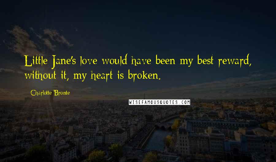 Charlotte Bronte Quotes: Little Jane's love would have been my best reward, without it, my heart is broken.