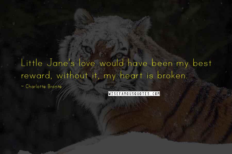 Charlotte Bronte Quotes: Little Jane's love would have been my best reward, without it, my heart is broken.