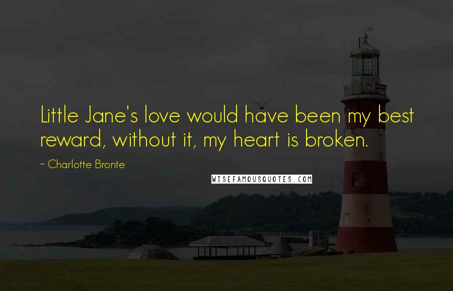 Charlotte Bronte Quotes: Little Jane's love would have been my best reward, without it, my heart is broken.