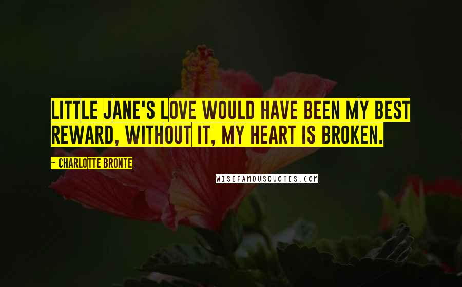 Charlotte Bronte Quotes: Little Jane's love would have been my best reward, without it, my heart is broken.