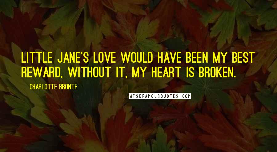 Charlotte Bronte Quotes: Little Jane's love would have been my best reward, without it, my heart is broken.