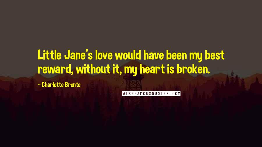 Charlotte Bronte Quotes: Little Jane's love would have been my best reward, without it, my heart is broken.