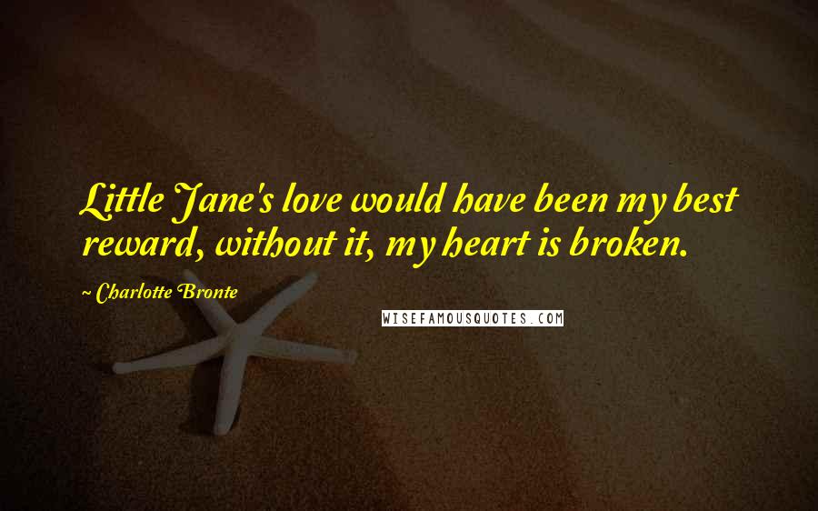 Charlotte Bronte Quotes: Little Jane's love would have been my best reward, without it, my heart is broken.