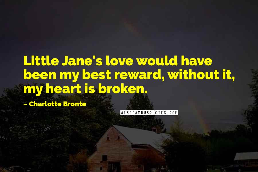 Charlotte Bronte Quotes: Little Jane's love would have been my best reward, without it, my heart is broken.