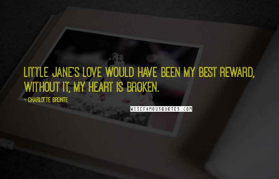 Charlotte Bronte Quotes: Little Jane's love would have been my best reward, without it, my heart is broken.