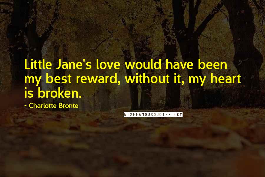 Charlotte Bronte Quotes: Little Jane's love would have been my best reward, without it, my heart is broken.