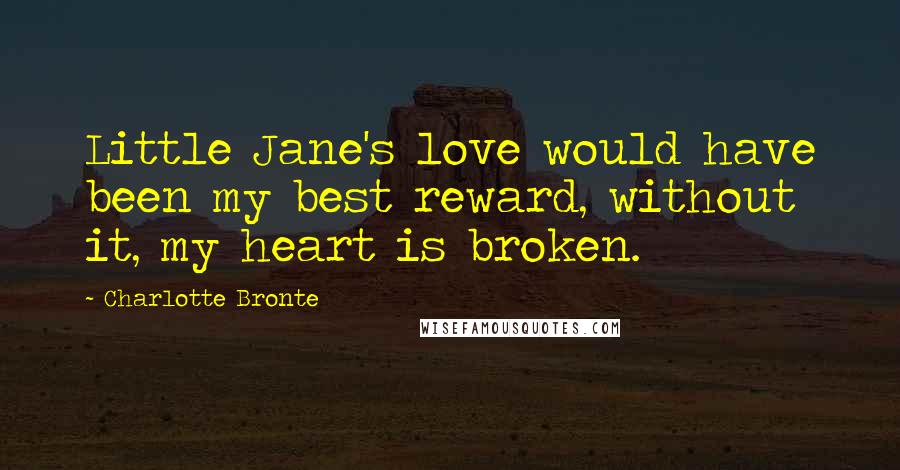 Charlotte Bronte Quotes: Little Jane's love would have been my best reward, without it, my heart is broken.