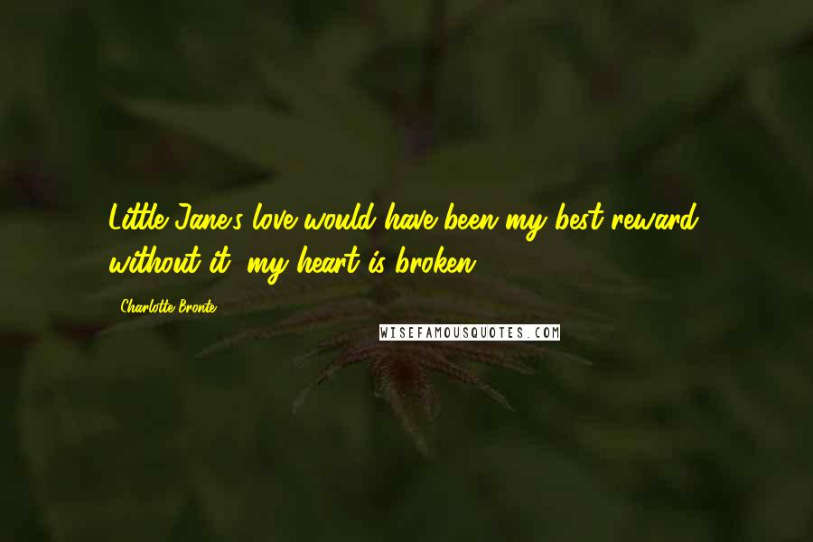 Charlotte Bronte Quotes: Little Jane's love would have been my best reward, without it, my heart is broken.