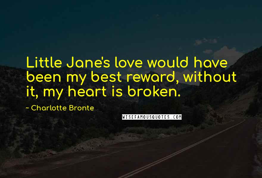 Charlotte Bronte Quotes: Little Jane's love would have been my best reward, without it, my heart is broken.