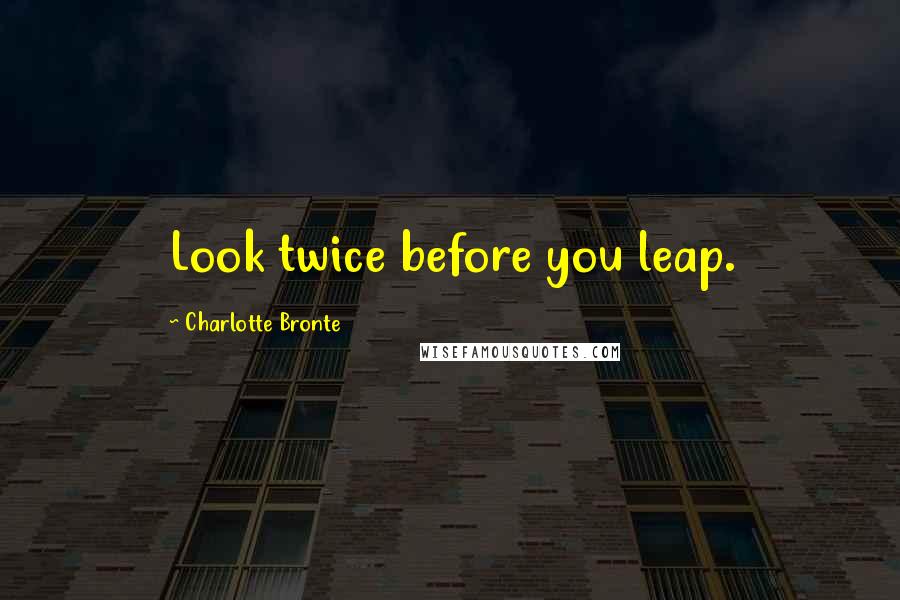 Charlotte Bronte Quotes: Look twice before you leap.