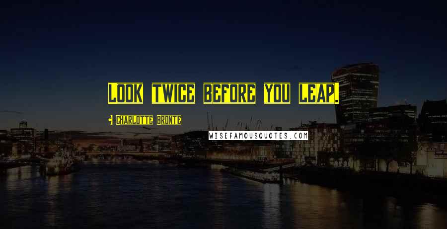 Charlotte Bronte Quotes: Look twice before you leap.