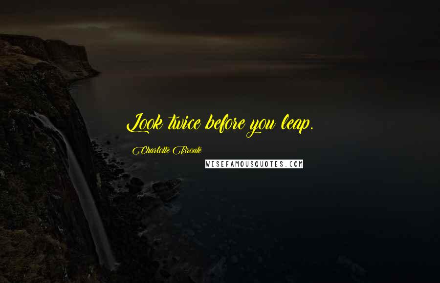 Charlotte Bronte Quotes: Look twice before you leap.