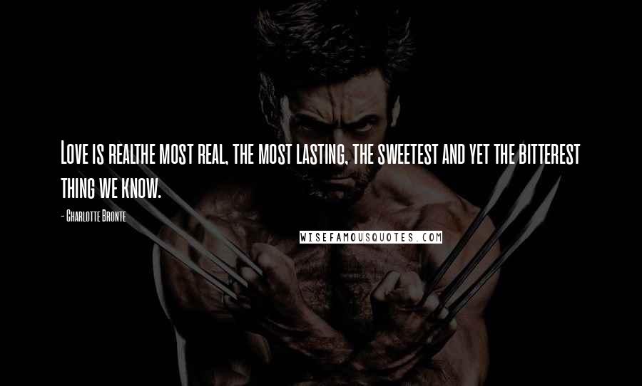 Charlotte Bronte Quotes: Love is realthe most real, the most lasting, the sweetest and yet the bitterest thing we know.