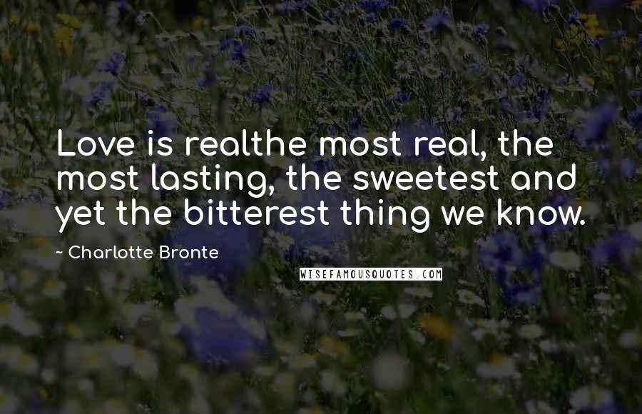 Charlotte Bronte Quotes: Love is realthe most real, the most lasting, the sweetest and yet the bitterest thing we know.