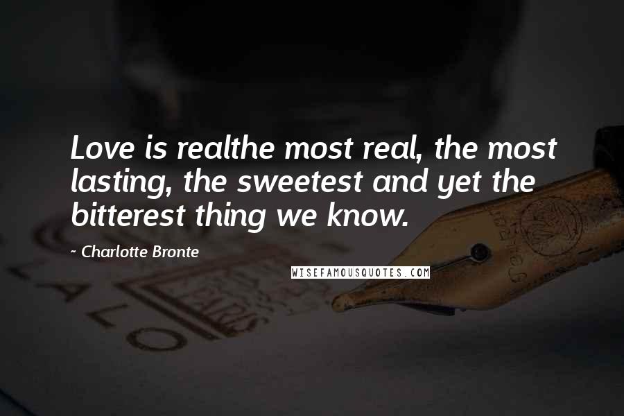 Charlotte Bronte Quotes: Love is realthe most real, the most lasting, the sweetest and yet the bitterest thing we know.