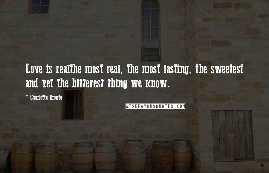 Charlotte Bronte Quotes: Love is realthe most real, the most lasting, the sweetest and yet the bitterest thing we know.