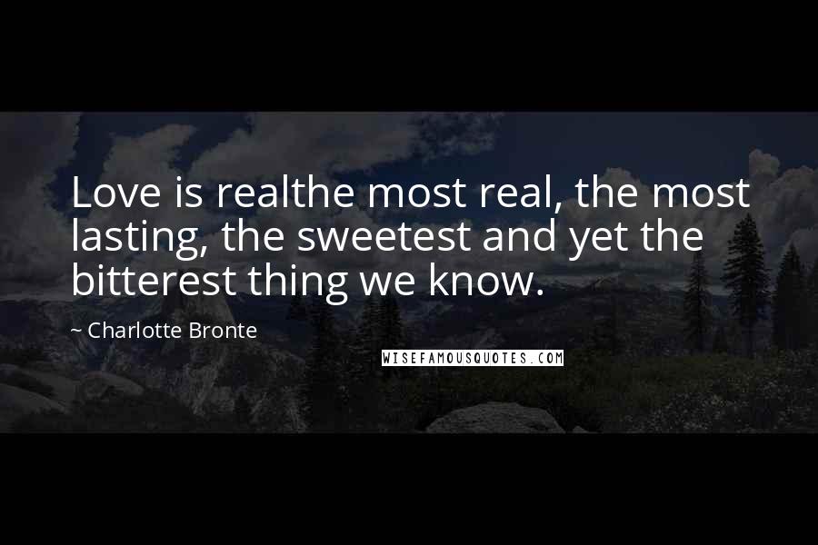 Charlotte Bronte Quotes: Love is realthe most real, the most lasting, the sweetest and yet the bitterest thing we know.